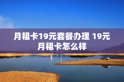 月租卡19元套餐办理 19元月租卡怎么样