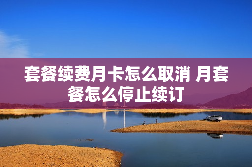 套餐续费月卡怎么取消 月套餐怎么停止续订