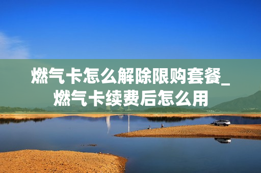 燃气卡怎么解除限购套餐_燃气卡续费后怎么用