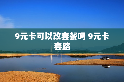 9元卡可以改套餐吗 9元卡套路