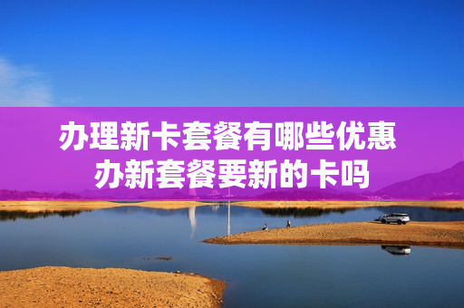 办理新卡套餐有哪些优惠 办新套餐要新的卡吗