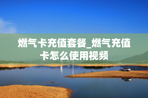 燃气卡充值套餐_燃气充值卡怎么使用视频