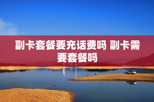 副卡套餐要充话费吗 副卡需要套餐吗