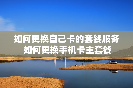 如何更换自己卡的套餐服务 如何更换手机卡主套餐