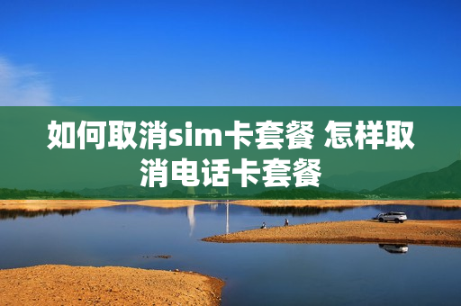 如何取消sim卡套餐 怎样取消电话卡套餐