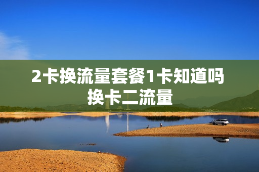 2卡换流量套餐1卡知道吗 换卡二流量