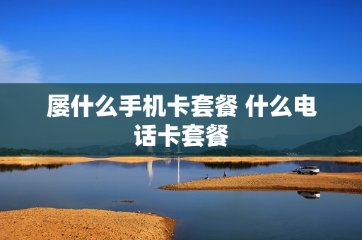 屡什么手机卡套餐 什么电话卡套餐