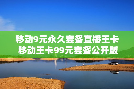 移动9元永久套餐直播王卡 移动王卡99元套餐公开版