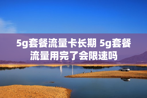5g套餐流量卡长期 5g套餐流量用完了会限速吗