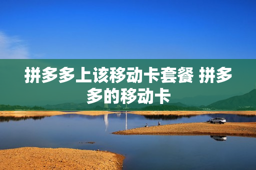 拼多多上该移动卡套餐 拼多多的移动卡