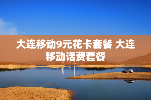 大连移动9元花卡套餐 大连移动话费套餐