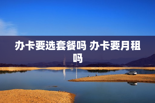 办卡要选套餐吗 办卡要月租吗
