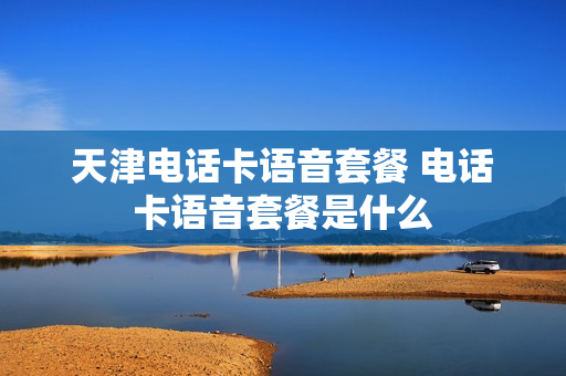 天津电话卡语音套餐 电话卡语音套餐是什么