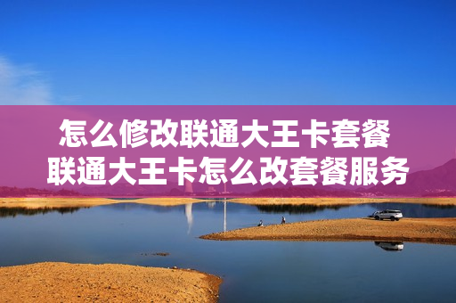 怎么修改联通大王卡套餐 联通大王卡怎么改套餐服务