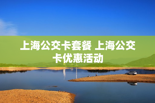上海公交卡套餐 上海公交卡优惠活动