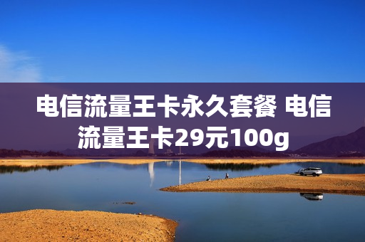 电信流量王卡永久套餐 电信流量王卡29元100g