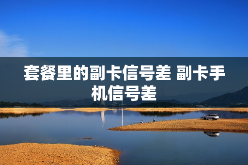 套餐里的副卡信号差 副卡手机信号差