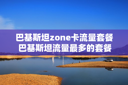巴基斯坦zone卡流量套餐 巴基斯坦流量最多的套餐
