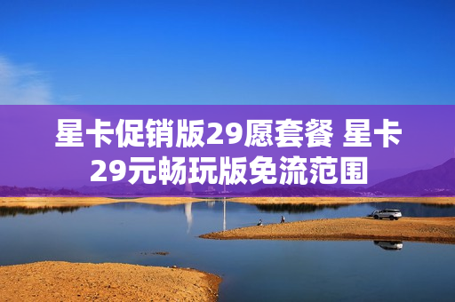 星卡促销版29愿套餐 星卡29元畅玩版免流范围