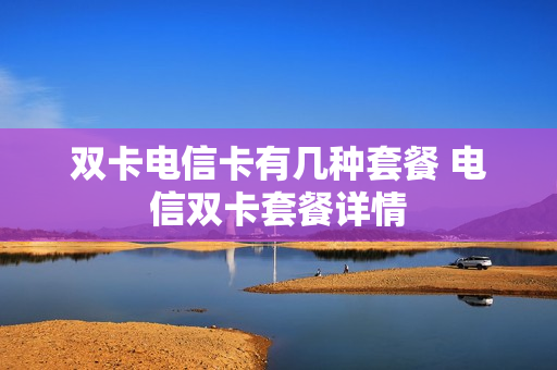 双卡电信卡有几种套餐 电信双卡套餐详情