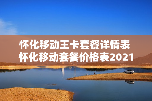 怀化移动王卡套餐详情表 怀化移动套餐价格表2021