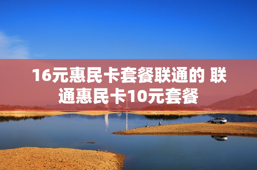 16元惠民卡套餐联通的 联通惠民卡10元套餐