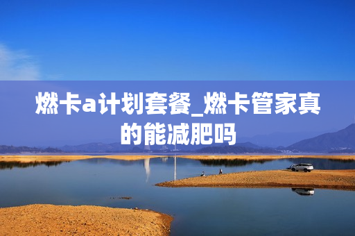 燃卡a计划套餐_燃卡管家真的能减肥吗