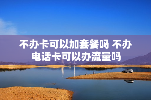 不办卡可以加套餐吗 不办电话卡可以办流量吗