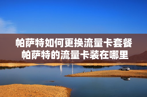帕萨特如何更换流量卡套餐 帕萨特的流量卡装在哪里