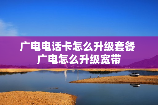 广电电话卡怎么升级套餐 广电怎么升级宽带