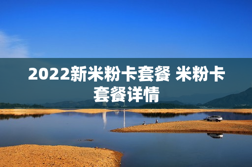 2022新米粉卡套餐 米粉卡套餐详情