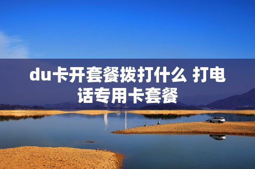 du卡开套餐拨打什么 打电话专用卡套餐