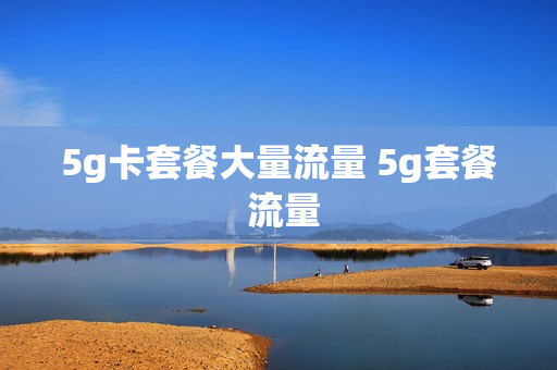 5g卡套餐大量流量 5g套餐 流量