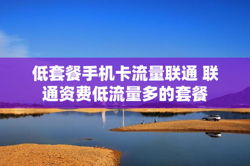 低套餐手机卡流量联通 联通资费低流量多的套餐