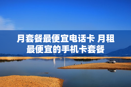 月套餐最便宜电话卡 月租最便宜的手机卡套餐