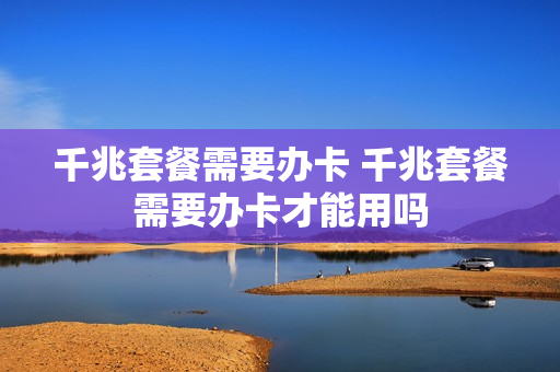 千兆套餐需要办卡 千兆套餐需要办卡才能用吗