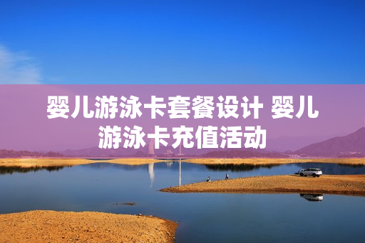 婴儿游泳卡套餐设计 婴儿游泳卡充值活动
