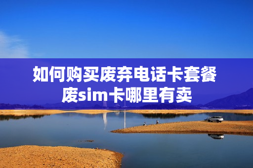如何购买废弃电话卡套餐 废sim卡哪里有卖