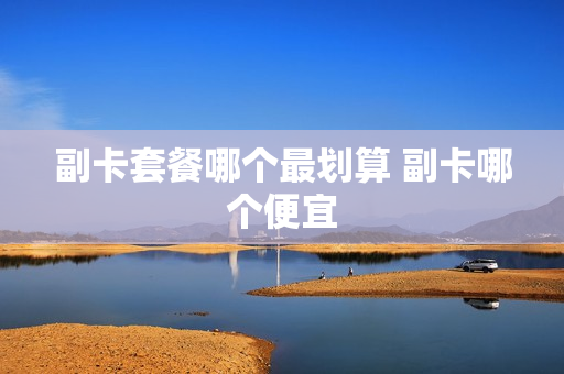 副卡套餐哪个最划算 副卡哪个便宜