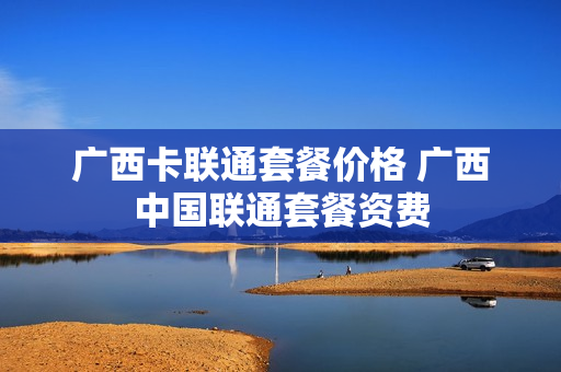 广西卡联通套餐价格 广西中国联通套餐资费