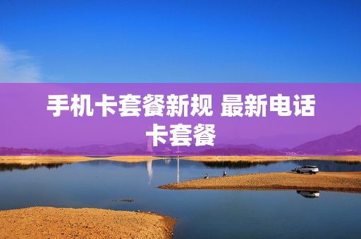 手机卡套餐新规 最新电话卡套餐