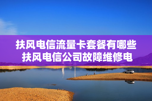 扶风电信流量卡套餐有哪些 扶风电信公司故障维修电话
