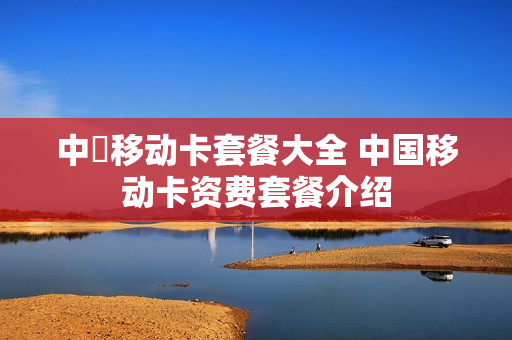 中囯移动卡套餐大全 中国移动卡资费套餐介绍