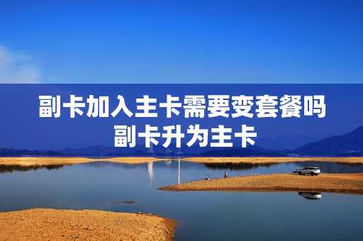 副卡加入主卡需要变套餐吗 副卡升为主卡