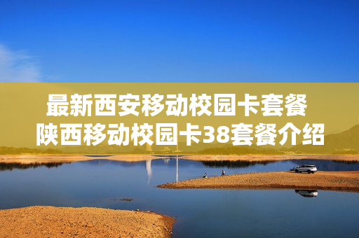 最新西安移动校园卡套餐 陕西移动校园卡38套餐介绍