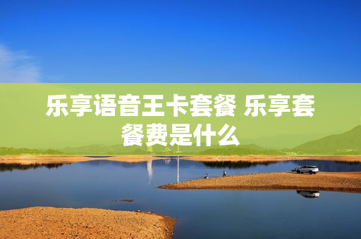 乐享语音王卡套餐 乐享套餐费是什么