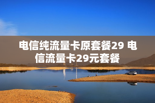 电信纯流量卡原套餐29 电信流量卡29元套餐