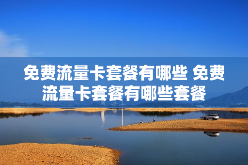 免费流量卡套餐有哪些 免费流量卡套餐有哪些套餐