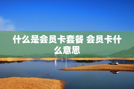 什么是会员卡套餐 会员卡什么意思