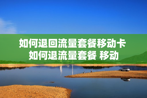 如何退回流量套餐移动卡 如何退流量套餐 移动